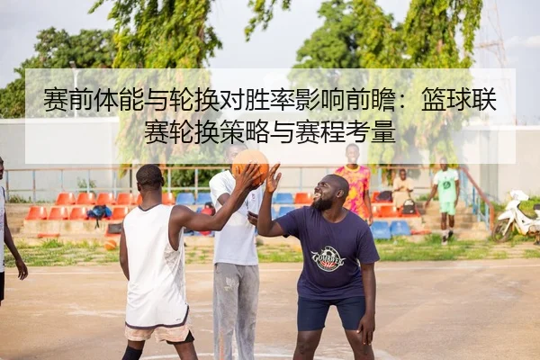 赛前体能与轮换对胜率影响前瞻：篮球联赛轮换策略与赛程考量
