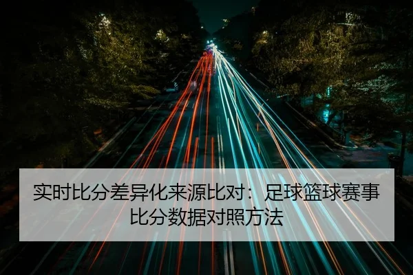 实时比分差异化来源比对：足球篮球赛事比分数据对照方法