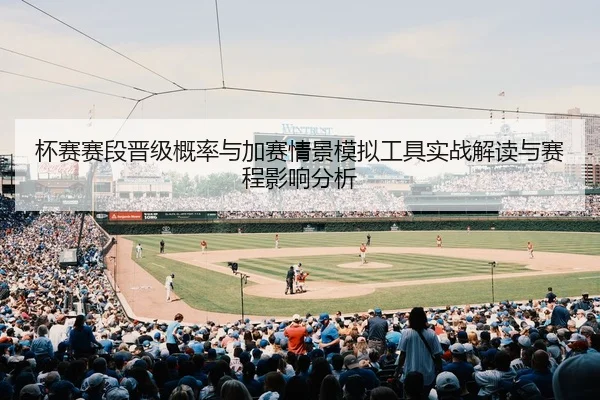 杯赛赛段晋级概率与加赛情景模拟工具实战解读与赛程影响分析